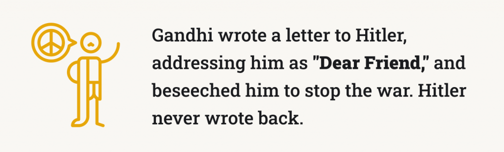 Gandhi wrote a letter to Hitler, addressing him as "Dear Friend," and beseeched him to stop the war. Hitler never wrote back.