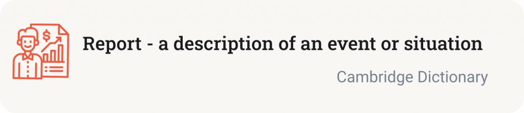 Report - a description of an event or situation (by Cambridge Dictionary).